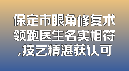 保定市眼角修复术领跑医生名实相符，技艺精湛获认可