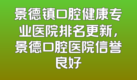 景德镇口腔健康专业医院排名更新，景德口腔医院信誉良好