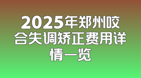 2025年郑州咬合失调矫正费用详情一览