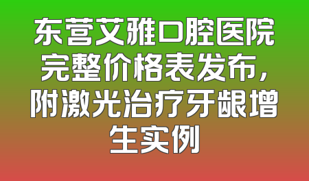 东营艾雅口腔医院完整价格表发布，附激光治疗牙龈增生实例