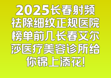 2025长春射频祛除细纹正规医院榜单前几长春艾尔莎医疗美容诊所给你锦上添花！