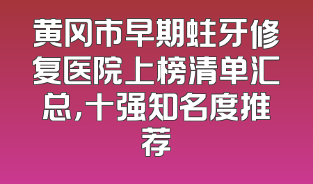 黄冈市早期蛀牙修复医院上榜清单汇总，十强知名度推荐