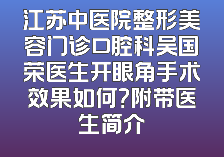 江苏中医院整形美容门诊口腔科吴国荣医生开眼角手术效果如何？附带医生简介