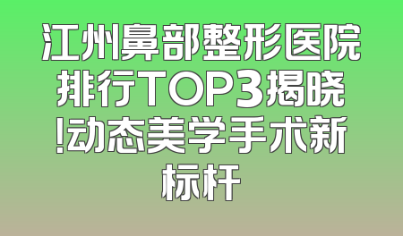 江州鼻部整形医院排行TOP3揭晓！动态美学手术新标杆