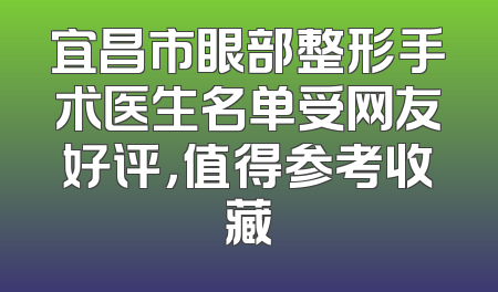 宜昌市眼部整形手术医生名单受网友好评，值得参考收藏