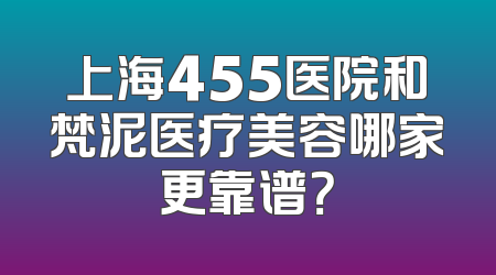 上海455医院和梵泥医疗美容哪家更靠谱？