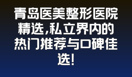 青岛医美整形医院精选，私立界内的热门推荐与口碑佳选！