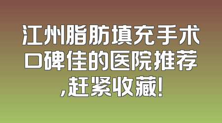 江州脂肪填充手术口碑佳的医院推荐，赶紧收藏！