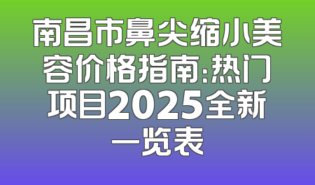 南昌市鼻尖缩小美容价格指南：热门项目2025全新一览表