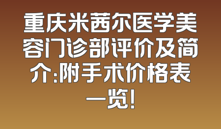 重庆米茜尔医学美容门诊部评价及简介：附手术价格表一览！