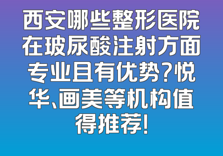 西安哪些整形医院在玻尿酸注射方面专业且有优势？悦华、画美等机构值得推荐！