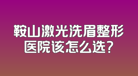 鞍山激光洗眉整形医院该怎么选？