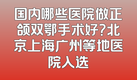 国内哪些医院做正颌双鄂手术好？北京上海广州等地医院入选