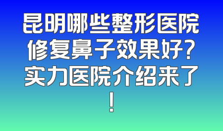 昆明哪些整形医院修复鼻子效果好？实力医院介绍来了！