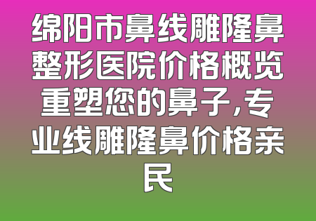 绵阳市鼻线雕隆鼻整形医院价格概览重塑您的鼻子，专业线雕隆鼻价格亲民