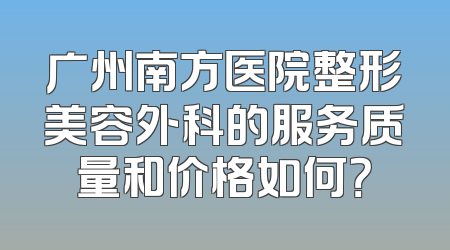广州南方医院整形美容外科的服务质量和价格如何？