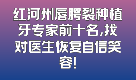 红河州唇腭裂种植牙专家前十名，找对医生恢复自信笑容！