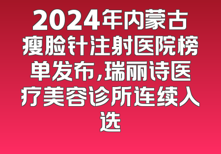 2024年内蒙古瘦脸针注射医院榜单发布，瑞丽诗医疗美容诊所连续入选