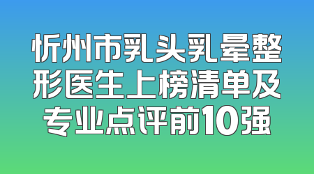 忻州市乳头乳晕整形医生上榜清单及专业点评前10强