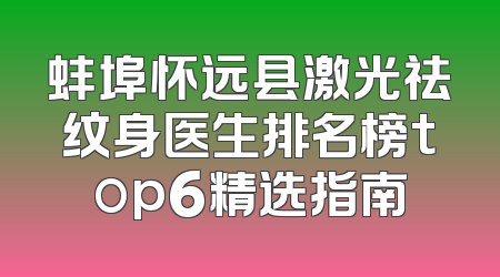 蚌埠怀远县激光祛纹身医生排名榜top6精选指南