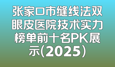 张家口市缝线法双眼皮医院技术实力榜单前十名PK展示（2025）