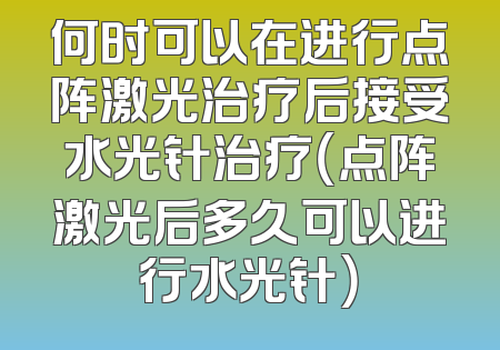 何时可以在进行点阵激光治疗后接受水光针治疗（点阵激光后多久可以进行水光针）