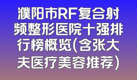 濮阳市RF复合射频整形医院十强排行榜概览（含张大夫医疗美容推荐）
