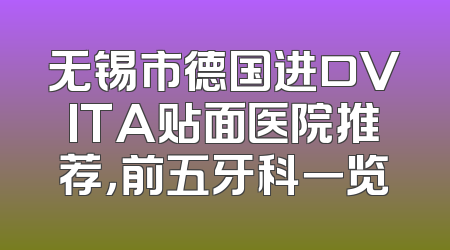 无锡市德国进口VITA贴面医院推荐，前五牙科一览