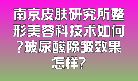 南京皮肤研究所整形美容科技术如何？玻尿酸除皱效果怎样？
