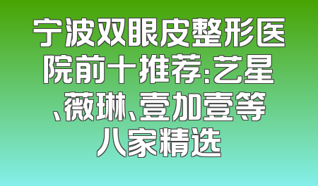 宁波双眼皮整形医院前十推荐：艺星、薇琳、壹加壹等八家精选