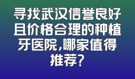 寻找武汉信誉良好且价格合理的种植牙医院，哪家值得推荐？