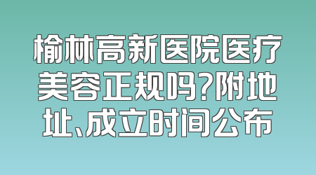 榆林高新医院医疗美容正规吗？附地址、成立时间公布