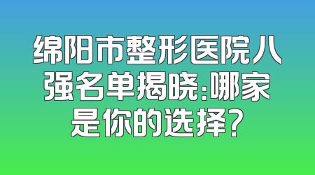 绵阳市整形医院八强名单揭晓：哪家是你的选择？