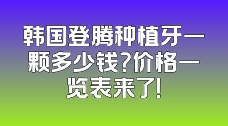 韩国登腾种植牙一颗多少钱？价格一览表来了！