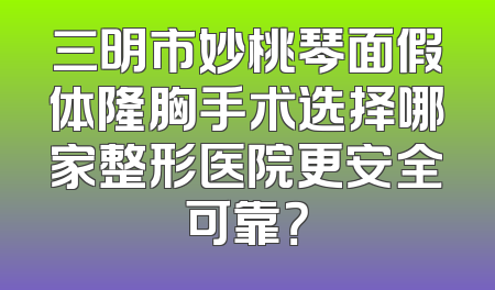 三明市妙桃琴面假体隆胸手术选择哪家整形医院更安全可靠？