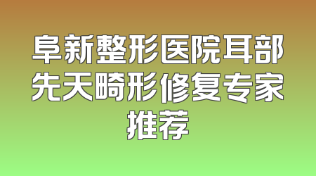 阜新整形医院耳部先天畸形修复专家推荐