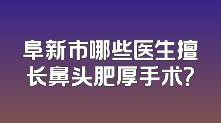 阜新市哪些医生擅长鼻头肥厚手术？