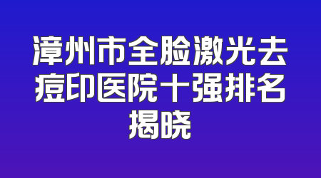 漳州市全脸激光去痘印医院十强排名揭晓