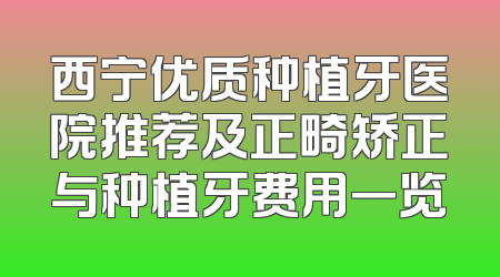 西宁优质种植牙医院推荐及正畸矫正与种植牙费用一览