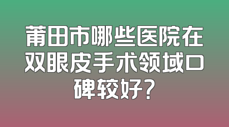 莆田市哪些医院在双眼皮手术领域口碑较好？
