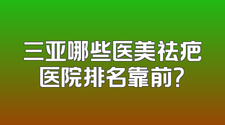 三亚哪些医美祛疤医院排名靠前？
