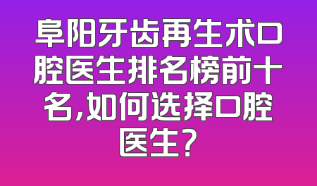 阜阳牙齿再生术口腔医生排名榜前十名，如何选择口腔医生？