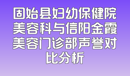 固始县妇幼保健院美容科与信阳金霞美容门诊部声誉对比分析