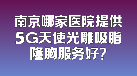南京哪家医院提供5G天使光雕吸脂隆胸服务好？