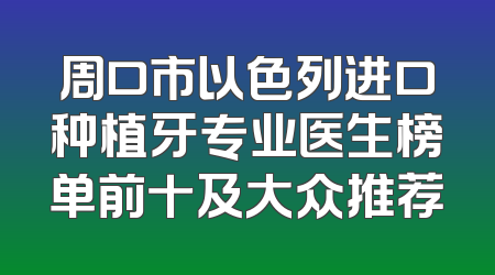 周口市以色列进口种植牙专业医生榜单前十及大众推荐
