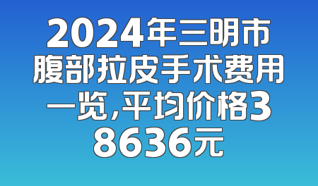 2024年三明市腹部拉皮手术费用一览，平均价格38636元