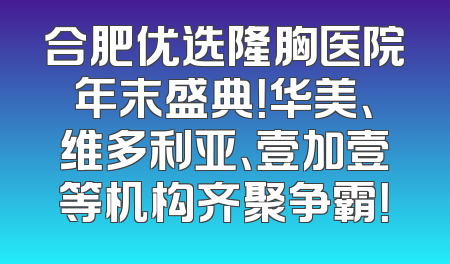 合肥优选隆胸医院年末盛典！华美、维多利亚、壹加壹等机构齐聚争霸！
