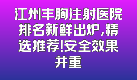 江州丰胸注射医院排名新鲜出炉，精选推荐！安全效果并重