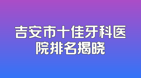 吉安市十佳牙科医院排名揭晓
