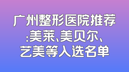 广州整形医院推荐：美莱、美贝尔、艺美等入选名单